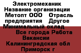 Электромеханик › Название организации ­ Метопт ООО › Отрасль предприятия ­ Другое › Минимальный оклад ­ 25 000 - Все города Работа » Вакансии   . Калининградская обл.,Приморск г.